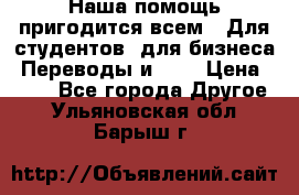 Наша помощь пригодится всем.. Для студентов  для бизнеса. Переводы и ... › Цена ­ 200 - Все города Другое . Ульяновская обл.,Барыш г.